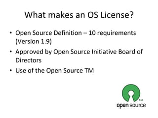 What makes an OS License? Open Source Definition – 10 requirements (Version 1.9) Approved by Open Source Initiative Board of Directors Use of the Open Source TM 