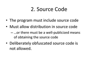 2. Source Code The program must include source code Must allow distribution in source code  … or there must be a well-publicized means of obtaining the source code  Deliberately obfuscated source code is not allowed.  