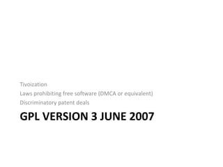GPL VERSION 3 JUNE 2007 Tivoization Laws prohibiting free software (DMCA or equivalent) Discriminatory patent deals 