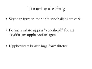Utmärkande drag Skyddar formen men inte innehållet i ett verk Formen måste uppnå ”verkshöjd” för att skyddas av upphovsrättslagen Upphovsrätt kräver inga formaliteter 