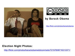 http://flickr.com/photos/barackobamadotcom/sets/72157608716313371/ by Barack Obama http://flickr.com/photos/barackobamadotcom/3008255125/in/set-72157608716313371/ Election Night Photos:  