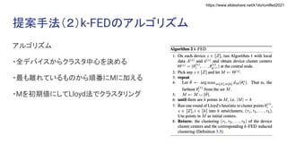 https://www.slideshare.net/k1ito/icmlfed2021
提案手法（２）k-FEDのアルゴリズム
アルゴリズム
・全デバイスからクラスタ中心を決める
・最も離れているものから順番にMに加える
・Mを初期値にしてLloyd法でクラスタリング
 