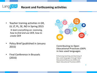 Recent and Forthcoming activities
• Teacher training activities in GR,
LV, LT, PL, SE, NO in Spring 2015
 learn everything on: Licensing,
how to find and use OER, how to
create OER
• Policy Brief (published in January
2015)
• Final Conference in Brussels
(2016)
 