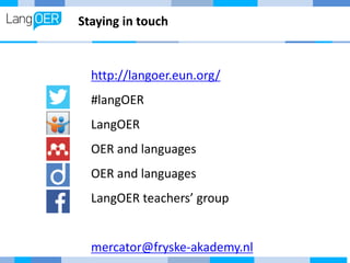 Staying in touch
http://langoer.eun.org/
#langOER
LangOER
OER and languages
OER and languages
LangOER teachers’ group
mercator@fryske-akademy.nl
 
