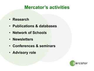 Mercator’s activities
• Research
• Publications & databases
• Network of Schools
• Newsletters
• Conferences & seminars
• Advisory role
 