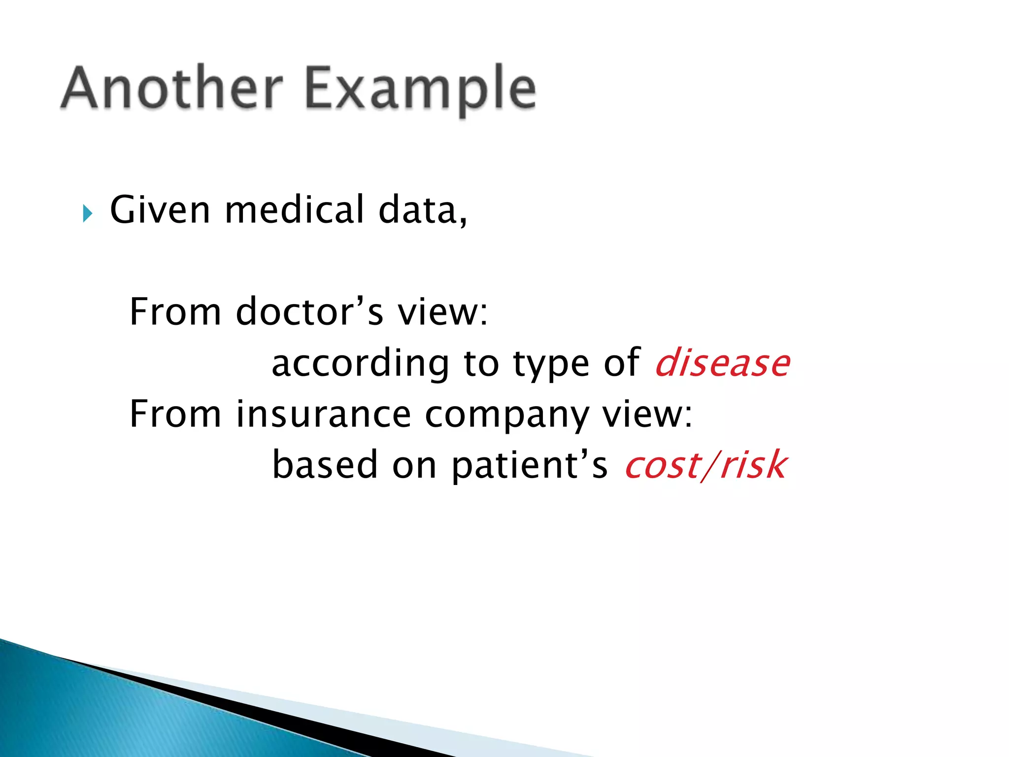    Given medical data,

     From doctor’s view:
            according to type of disease
     From insurance company view:
            based on patient’s cost/risk
 