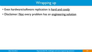 Alex Gramfort Reproducible ML: challenges and some engineering solutions 
Wrapping up
24
• Even hardware/software replication is hard and costly
• Disclaimer: Not every problem has an engineering solution
 