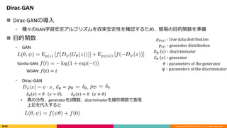 Copyright (C) 2018 DeNA Co.,Ltd. All Rights Reserved.
Dirac-GAN
? Dirac-GANΌ
? NGANѧ르ꥺԤ_J뤿ᡢפĿvʂ
? Ŀv
? GAN
? Dirac-GAN
? ηֲgeneratorvdiscriminatorvǱF
ӛ뤹
? ? ?  true data distribution
? ?  generator distribution
? ? ?  disctriminator
? ? ?  generator
?  parameters of the generator
  parameters of the discriminator
, ? ? = ,
? ? ? = ? ? = ? , ? ? ? = 0 ?  ?
Vanilla-GAN:
WGAN: ? ? = ?
 