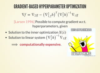 HOAG: HYPERPARAMETER OPTIMIZATION WITH APPROXIMATE
GRADIENT
Loose approximation
Cheap iterations, might
diverge.
Precise approximation
Costly iterations,
convergence to stationary
Replace by an approximate solution of the inner
optimization.
Approximately solve linear system.
Update using
Tradeoff
X(λ)
λ    ≈ ∇fpk
 