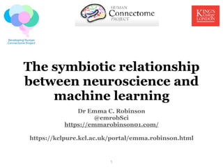 The symbiotic relationship
between neuroscience and
machine learning
Dr Emma C. Robinson
@emrobSci
https://emmarobinson01.com/
https://kclpure.kcl.ac.uk/portal/emma.robinson.html
1
 