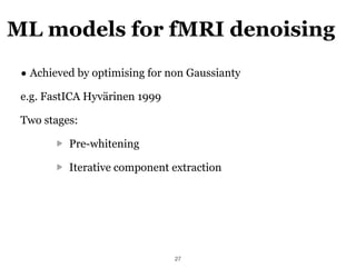 ML models for fMRI denoising
!27
• Achieved by optimising for non Gaussianty
e.g. FastICA Hyvärinen 1999
Two stages:
Pre-w...