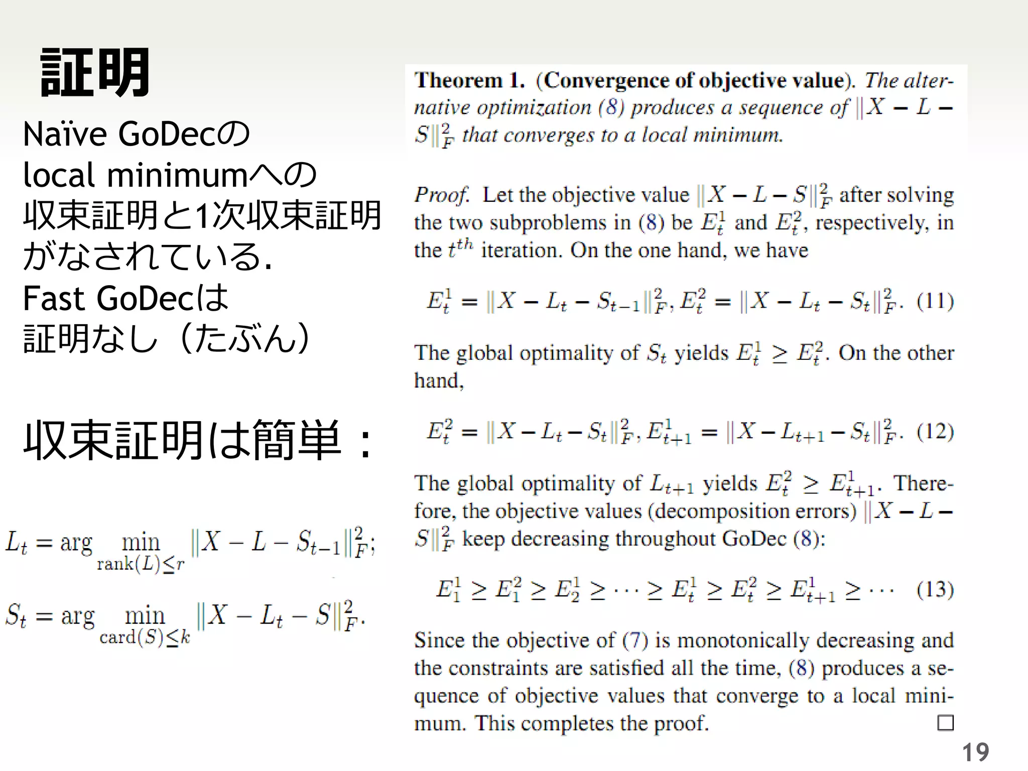 証明
Naïve GoDecの
local minimumへの
収束証明と1次収束証明
がなされている．
Fast GoDecは
証明なし（たぶん）


収束証明は簡単：




                  19
 