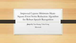 Improved Cepstra Minimum-Mean-
Square-Error Noise Reduction Algorithm
for Robust Speech Recognition
Jinyu Li, Yan Huang, Yifan Gong
Microsoft
 