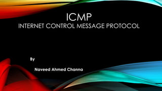 ICMP
INTERNET CONTROL MESSAGE PROTOCOL
By
Naveed Ahmed Channa
 