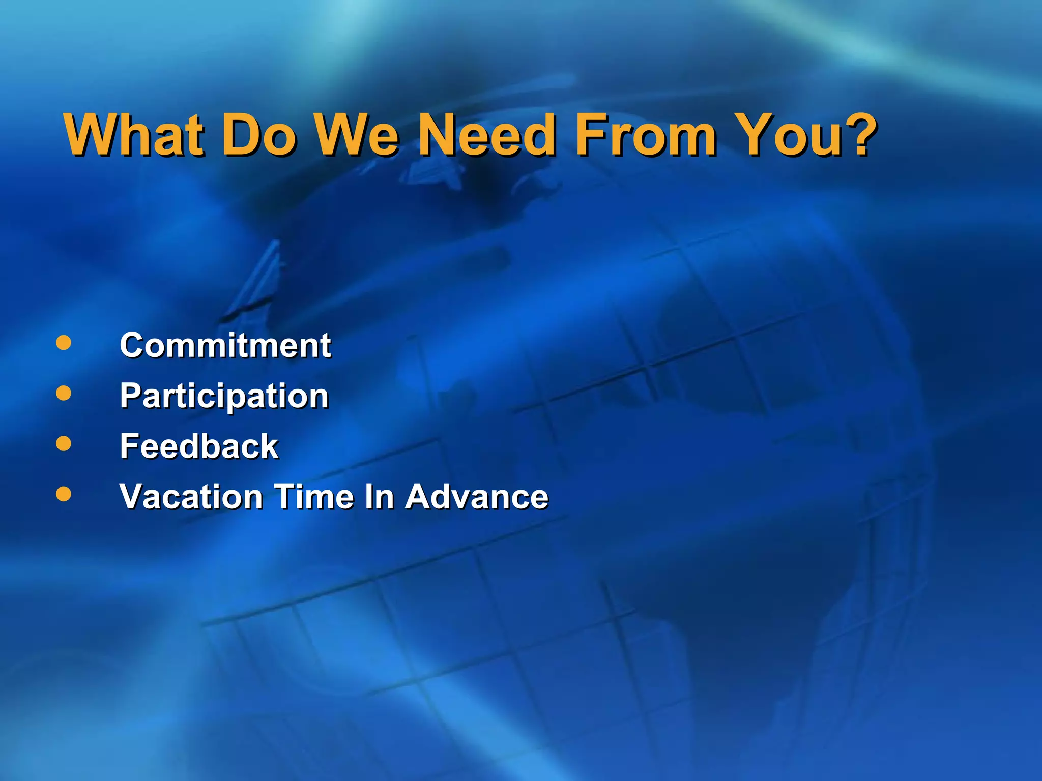 What Do We Need From You?


   Commitment
   Participation
   Feedback
   Vacation Time In Advance
 
