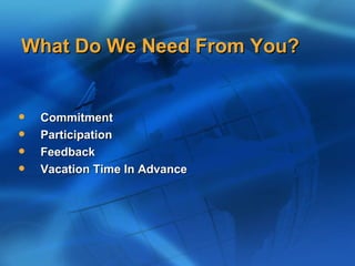 What Do We Need From You?


   Commitment
   Participation
   Feedback
   Vacation Time In Advance
 