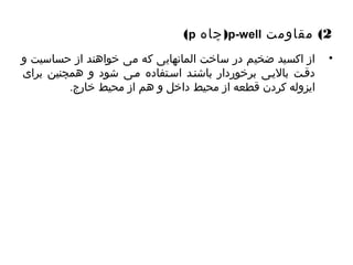(p چاهاه (p-well 2) مقاومت 
• از اکسید ضخیم در ساخت المانهایی که می خواهند از حساسیت و 
دقیت بالییی برخوردار باشنید اسیتفاده میی شود و همچنین برای 
ایزوله کردن قطعه از محیط داخل و هم از محیط خارج. 
 