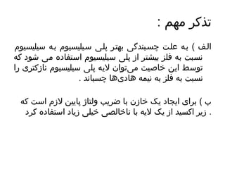 توذکر مهم : 
السف ) بسه علست چسسبندگی بهتسر پلسی سسیلیسیوم بسه سیلیسیوم 
نسبت به فلز بیشتر از پلی سیلیسیوم استفاده می شود که 
تووسط ایهن خاصیت م یتووان لیهه پلی سیلیسیوم نازکتری را 
نسبت به فلز به نیمه هاادی هاا چسباند . 
ب ) برای ایهجاد یهک خازن با ضریهب ولتاژ پایهین لزم است که 
. زیهر اکسید از یهک لیهه با ناخالصی خیلی زیهاد استفاده کرد 
 