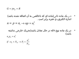 G n R p = g = 
• د ر یک ماده ذاتی(ماده ای که ناخالصی به آن اضافه نشده باشد) 
اندازۀ الکترون و حفره برابر است . 
که در حال تعادل باشد(تحریک خارجی نداشته n • در یک ماده نوع 
باشد): 
n = p = n 2 
i ® np = n 
i = 
if n N P n 
i 
D 
n n i 
n D n 
N 
n p n 
2 
2 
: » ® » 
 