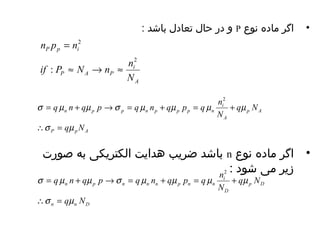 و در حال تعادل باشد : P • اگر ماده نوع 
2 
A 
n p n 
2 
= 
if P N n n 
i 
P p i 
: » ® » 
P A P 
N 
q n q p q n q p q n 
s m 
2 
s = m + m ® s = m + m = m + 
m 
 = 
n p p n p p p n 
q N 
P p A 
q N 
p A 
A 
i 
N 
باشد ضریب هدایت الکتریکی به صورت n • اگر ماده نوع 
زیر می شود : 
q n q p q n q p q n 
s m 
s = m + m ® s = m + m = m + 
m 
 = 
n n D 
p D 
i 
D 
n p n n n p n n 
q N 
q N 
N 
2 
 