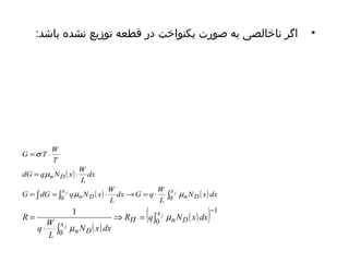 • اگر ناخالصی به صورت یکنواخت در قطعه توزیع نشده باشد: 
G = T × 
W 
T 
dG = q N x × 
W 
dx G q W 
L 
dx 
L 
j x j 
R = j 
m 
( ) 
( ( ) ) 1 
0 
0 
1 - 
ò 
ò 
Þ = 
q × 
W 
j 
x 
x n D 
n D 
R q N x dx 
N x dx 
L 
m 
P 
( ) 
= ò = ò ( ) × ® = × ò n D 
( ) 
x 
n D 
n D 
N x dx 
L 
G dG q N x W 
0 m 0 m 
m 
s 
 