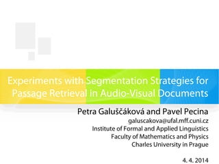 Experiments with Segmentation Strategies for
Passage Retrieval in Audio-Visual Documents
Petra Galuščáková and Pavel Pecina
galuscakova@ufal.mff.cuni.cz
Institute of Formal and Applied Linguistics
Faculty of Mathematics and Physics
Charles University in Prague
4. 4. 2014
 
