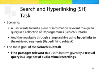 13
Search and Hyperlinking (SH)
Task
● Scenario:
● A user wants to find a piece of information relevant to a given
query i...