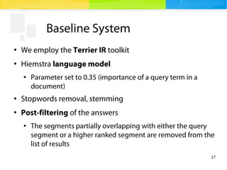 17
Baseline System
●
We employ the Terrier IR toolkit
●
Hiemstra language model
● Parameter set to 0.35 (importance of a q...