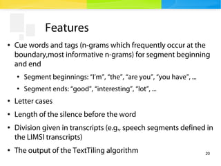 20
Features
● Cue words and tags (n-grams which frequently occur at the
boundary,most informative n-grams) for segment beg...