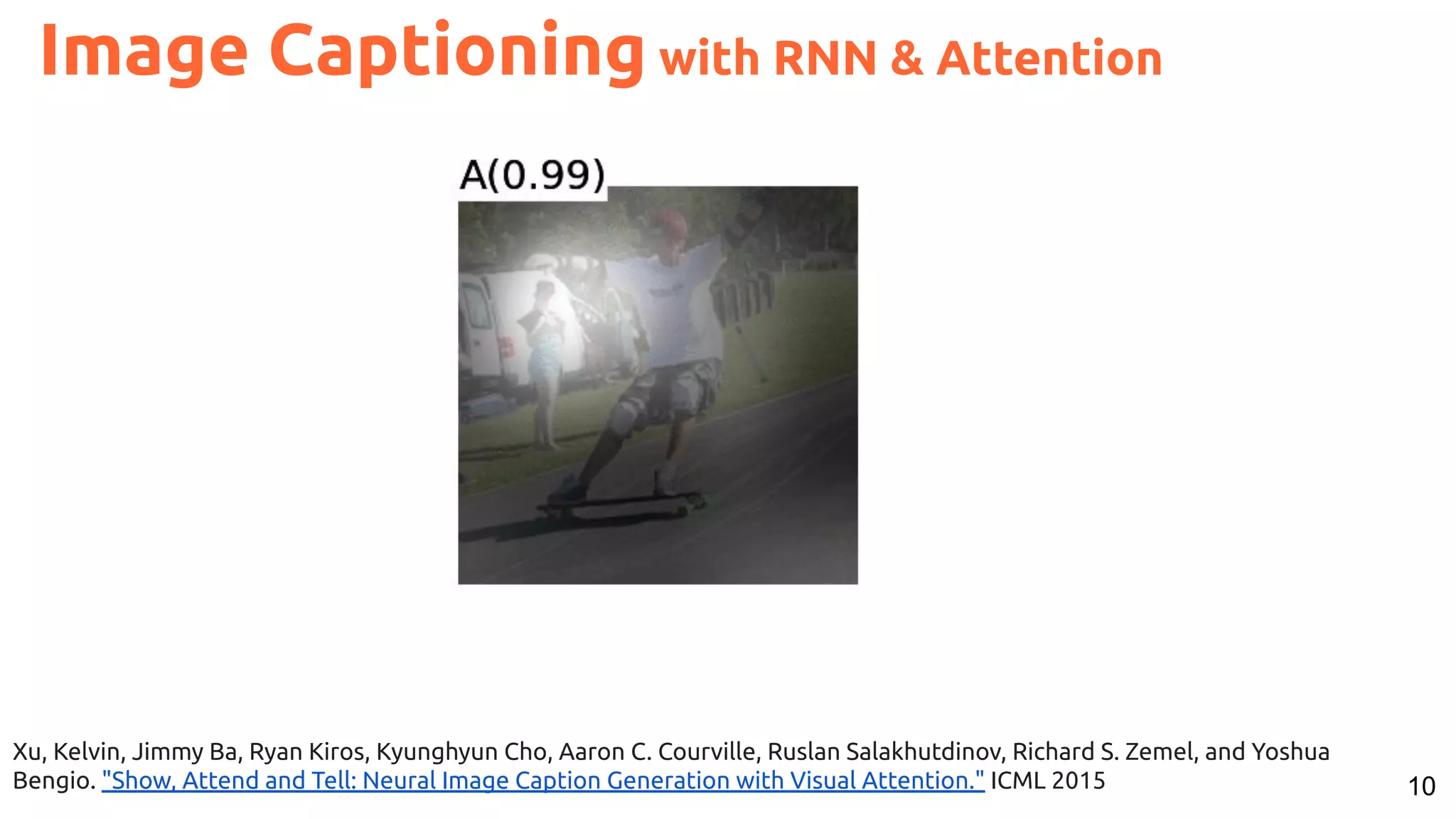 10 Xu, Kelvin, Jimmy Ba, Ryan Kiros, Kyunghyun Cho, Aaron C. Courville, Ruslan Salakhutdinov, Richard S. Zemel, and Yoshua Bengio. "Show, Attend and Tell: Neural Image Caption Generation with Visual Attention." ICML 2015 Image Captioning with RNN & Attention 