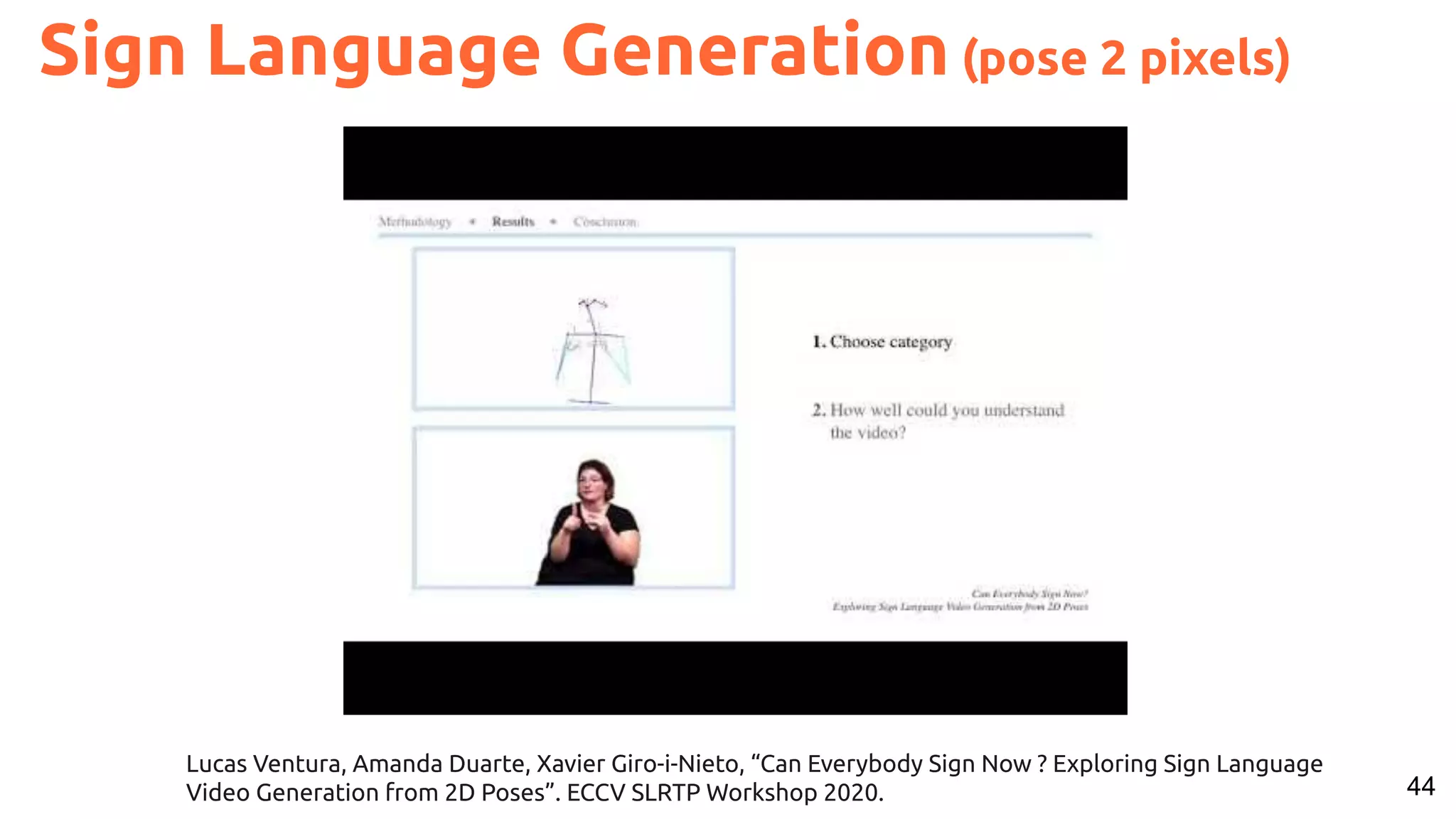 44 Lucas Ventura, Amanda Duarte, Xavier Giro-i-Nieto, “Can Everybody Sign Now ? Exploring Sign Language Video Generation from 2D Poses”. ECCV SLRTP Workshop 2020. Sign Language Generation (pose 2 pixels) 