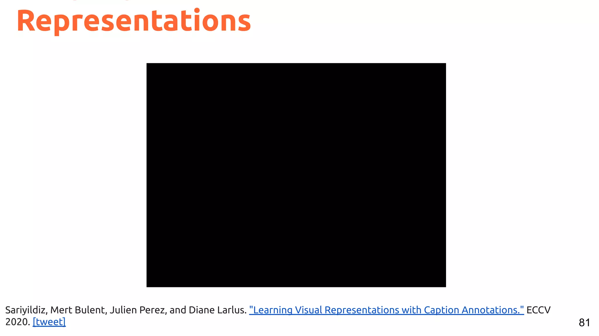 81 Representations Sariyildiz, Mert Bulent, Julien Perez, and Diane Larlus. "Learning Visual Representations with Caption Annotations." ECCV 2020. [tweet] 
