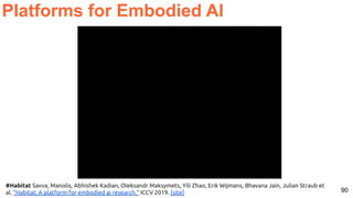 90
Platforms for Embodied AI
#Habitat Savva, Manolis, Abhishek Kadian, Oleksandr Maksymets, Yili Zhao, Erik Wijmans, Bhavana Jain, Julian Straub et
al. "Habitat: A platform for embodied ai research." ICCV 2019. [site]
 