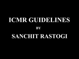 ICMR GUIDELINES
BY
SANCHIT RASTOGI
 