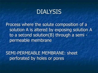 DIALYSIS

Process where the solute composition of a
  solution A is altered by exposing solution A
  to a second solution(B) through a semi -
  permeable membrane

SEMI-PERMEABLE MEMBRANE: sheet
  perforated by holes or pores
 