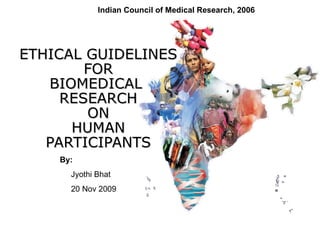 ETHICAL GUIDELINES FOR BIOMEDICAL  RESEARCH ON HUMAN PARTICIPANTS By: Jyothi Bhat  20 Nov 2009 Indian Council of Medical Research, 2006 