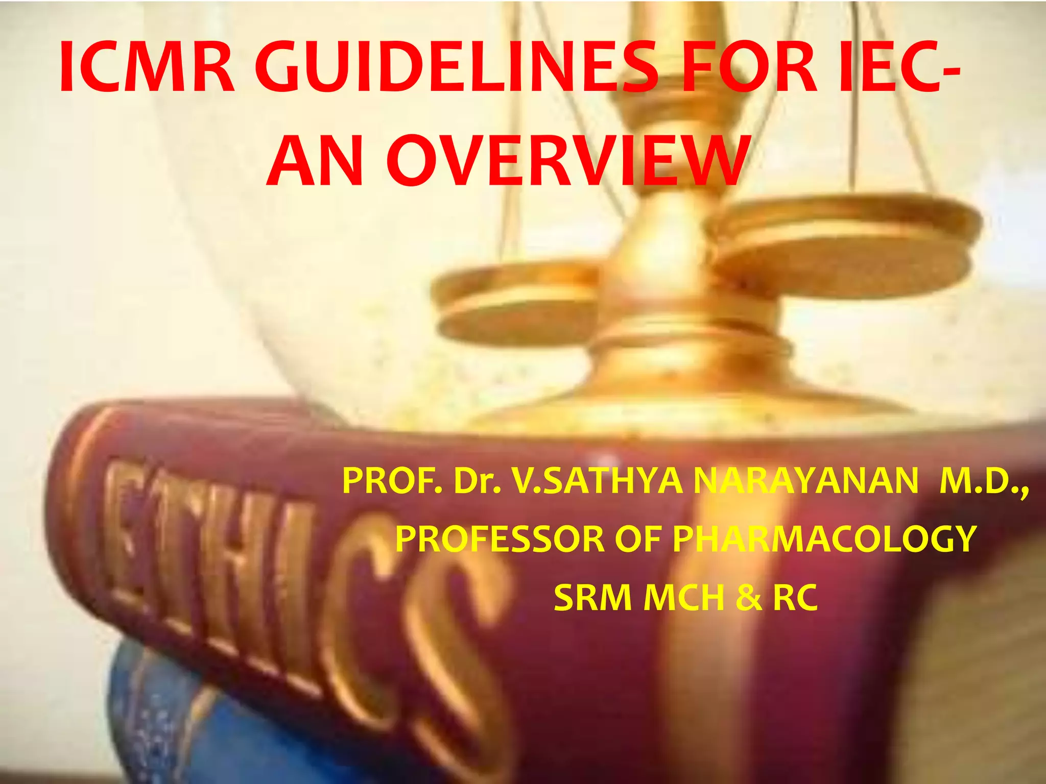 ICMR GUIDELINES FOR IEC-
AN OVERVIEW
PROF. Dr. V.SATHYA NARAYANAN M.D.,
PROFESSOR OF PHARMACOLOGY
SRM MCH & RC
 