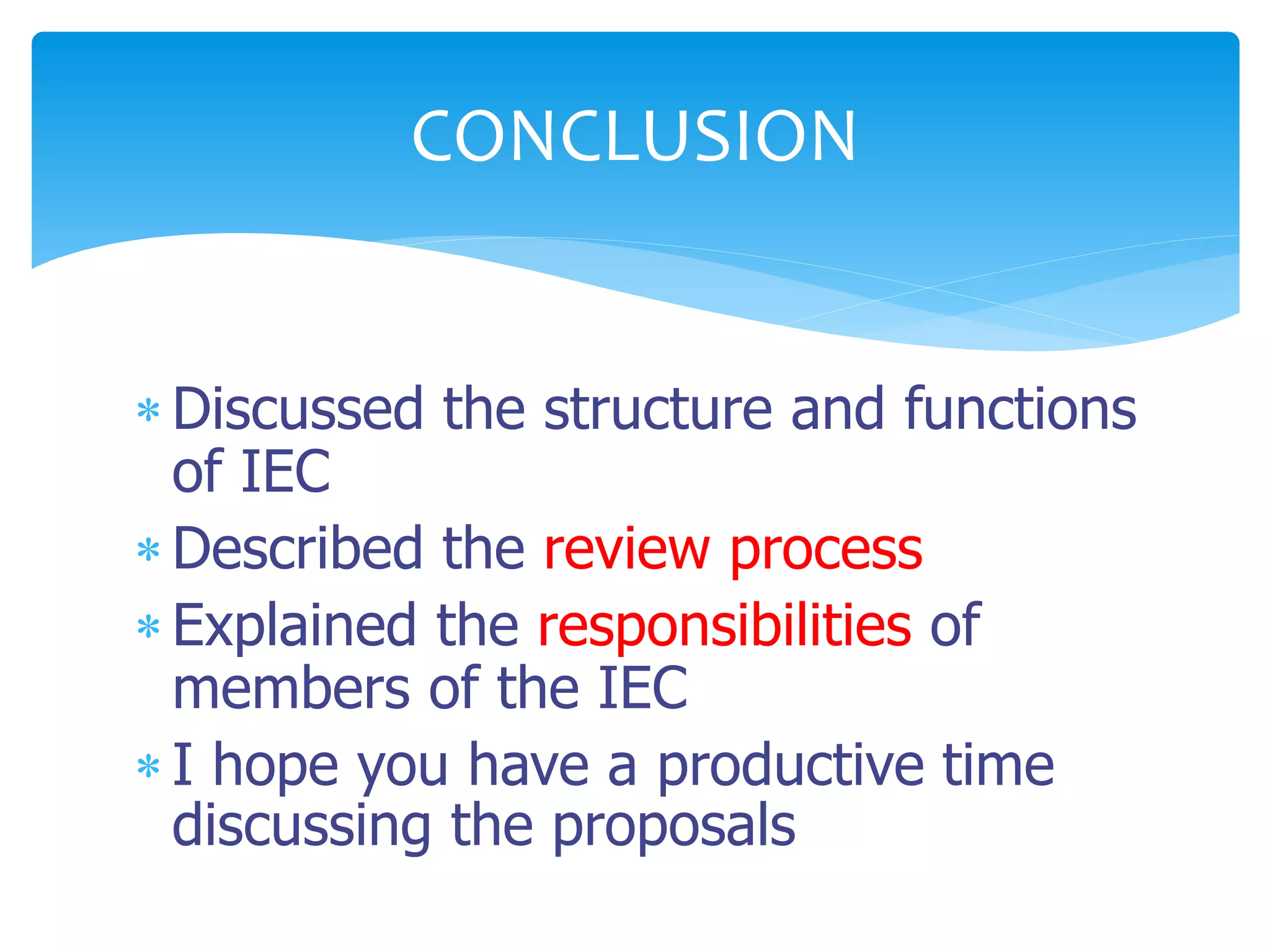  Discussed the structure and functions
of IEC
 Described the review process
 Explained the responsibilities of
members of the IEC
 I hope you have a productive time
discussing the proposals
CONCLUSION
 