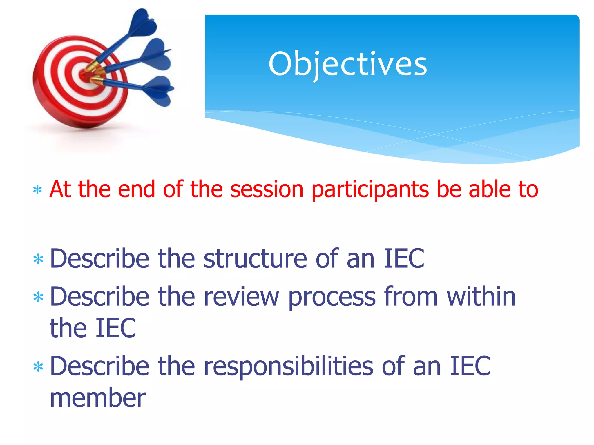  At the end of the session participants be able to
 Describe the structure of an IEC
 Describe the review process from within
the IEC
 Describe the responsibilities of an IEC
member
Objectives
 