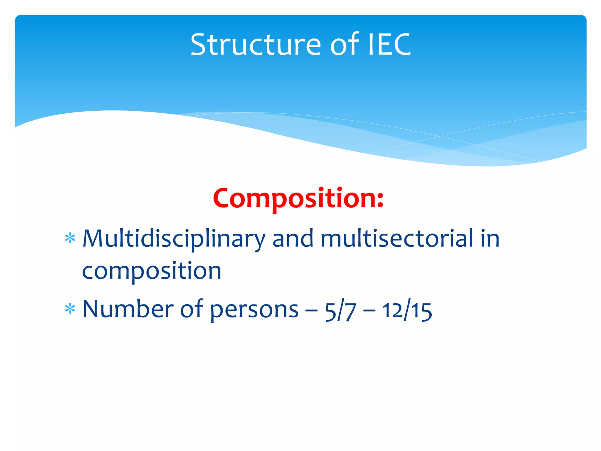 Composition:
 Multidisciplinary and multisectorial in
composition
 Number of persons – 5/7 – 12/15
Structure of IEC
 