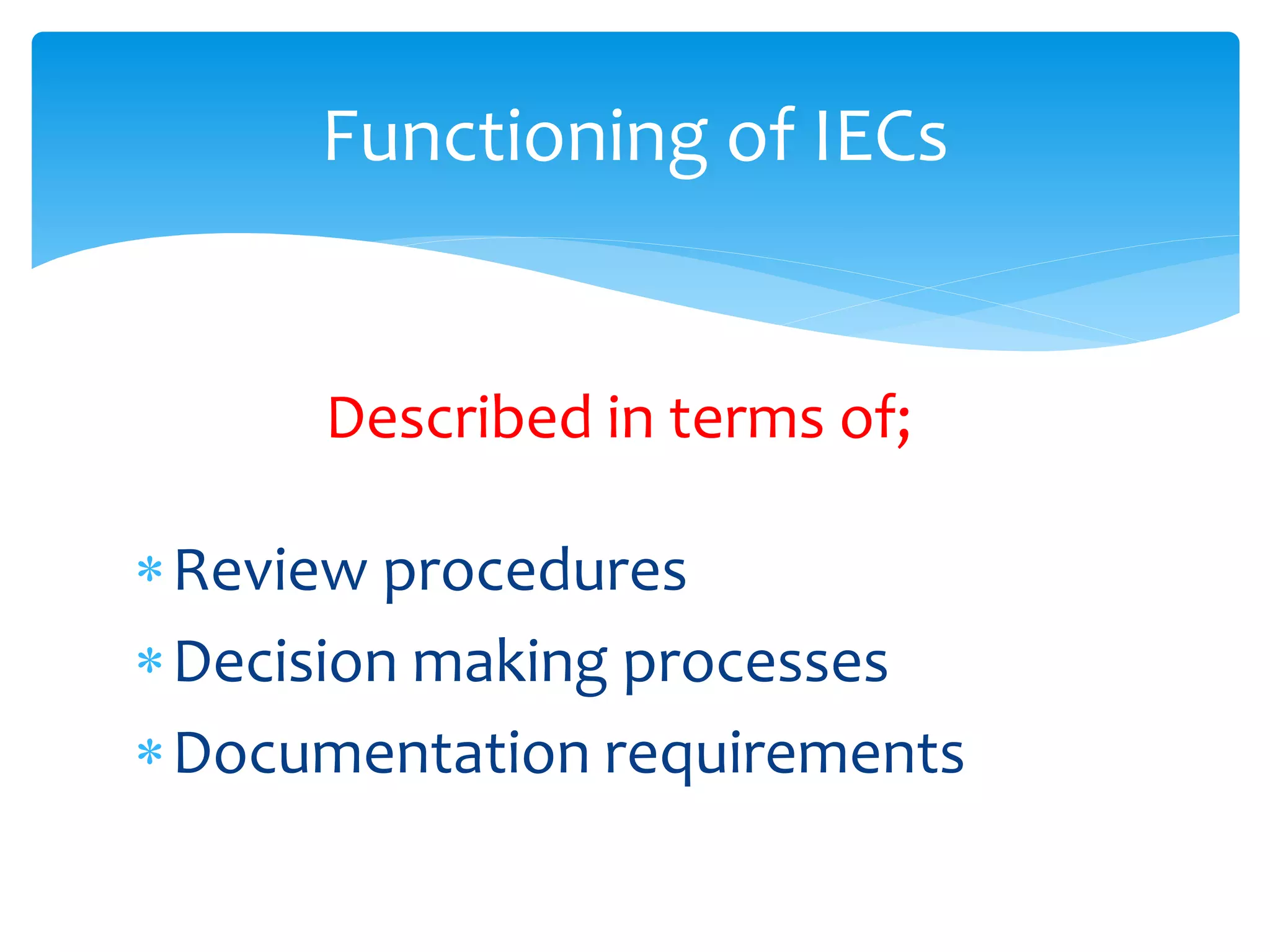 Described in terms of;
Review procedures
Decision making processes
Documentation requirements
Functioning of IECs
 