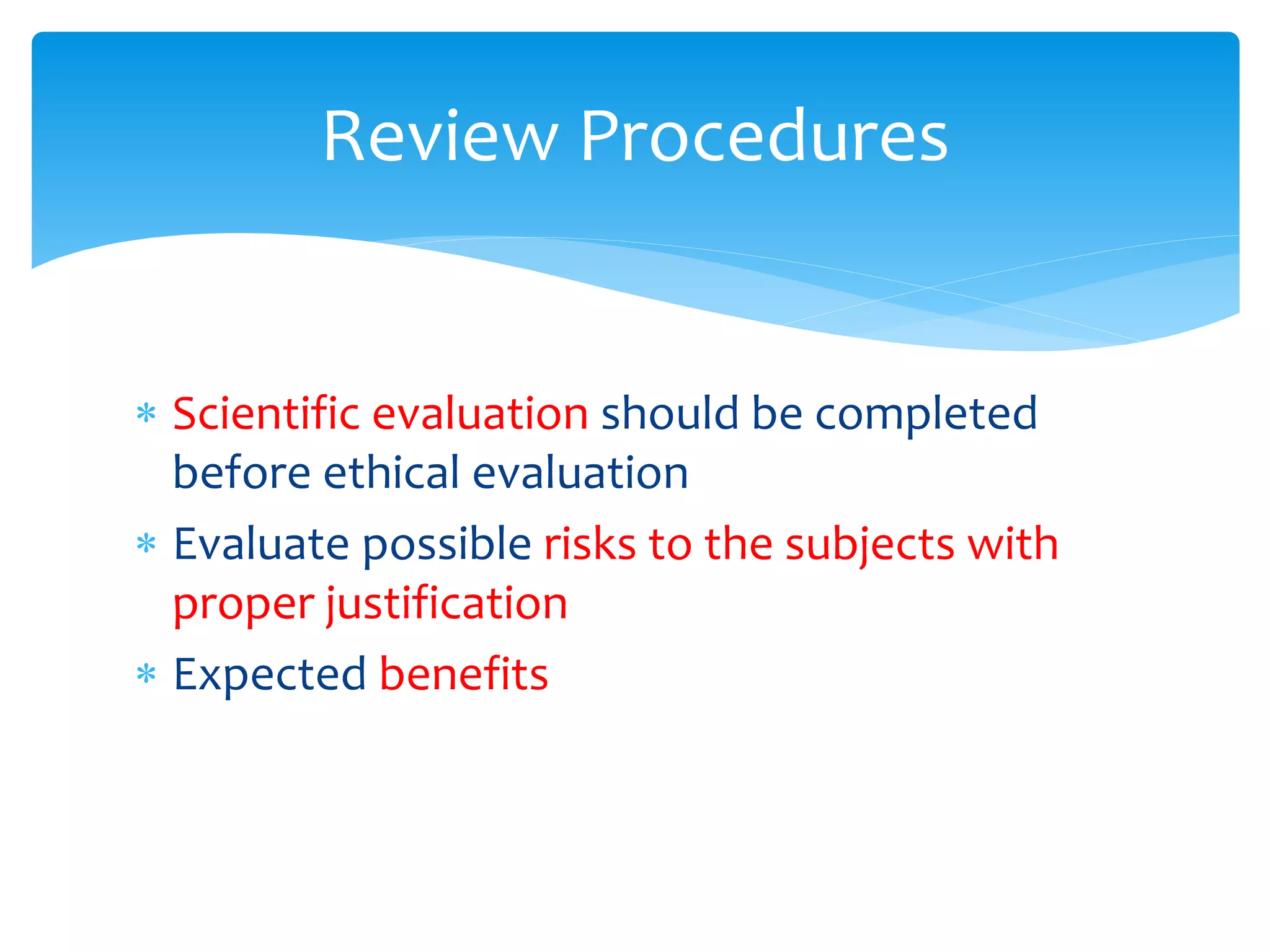  Scientific evaluation should be completed
before ethical evaluation
 Evaluate possible risks to the subjects with
proper justification
 Expected benefits
Review Procedures
 