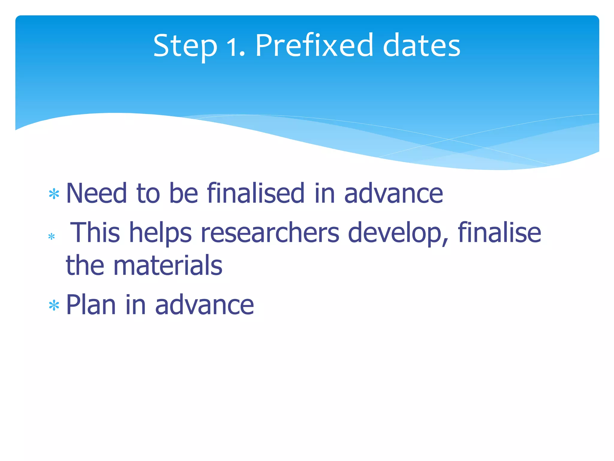 Need to be finalised in advance
 This helps researchers develop, finalise
the materials
 Plan in advance
Step 1. Prefixed dates
 