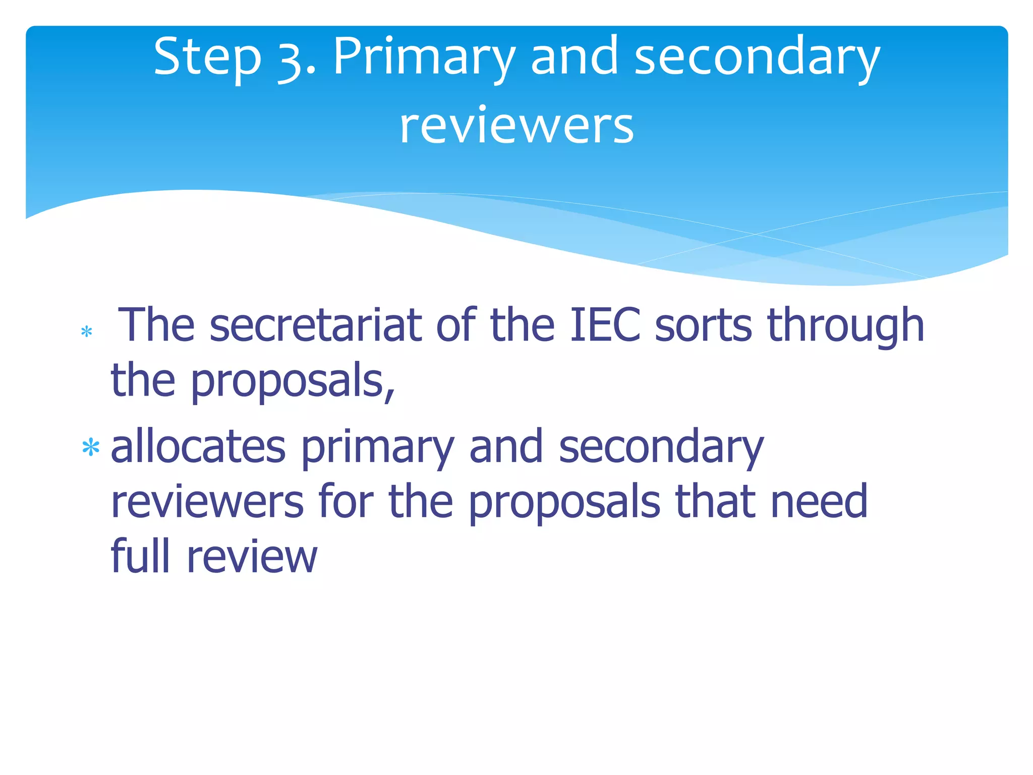  The secretariat of the IEC sorts through
the proposals,
 allocates primary and secondary
reviewers for the proposals that need
full review
Step 3. Primary and secondary
reviewers
 