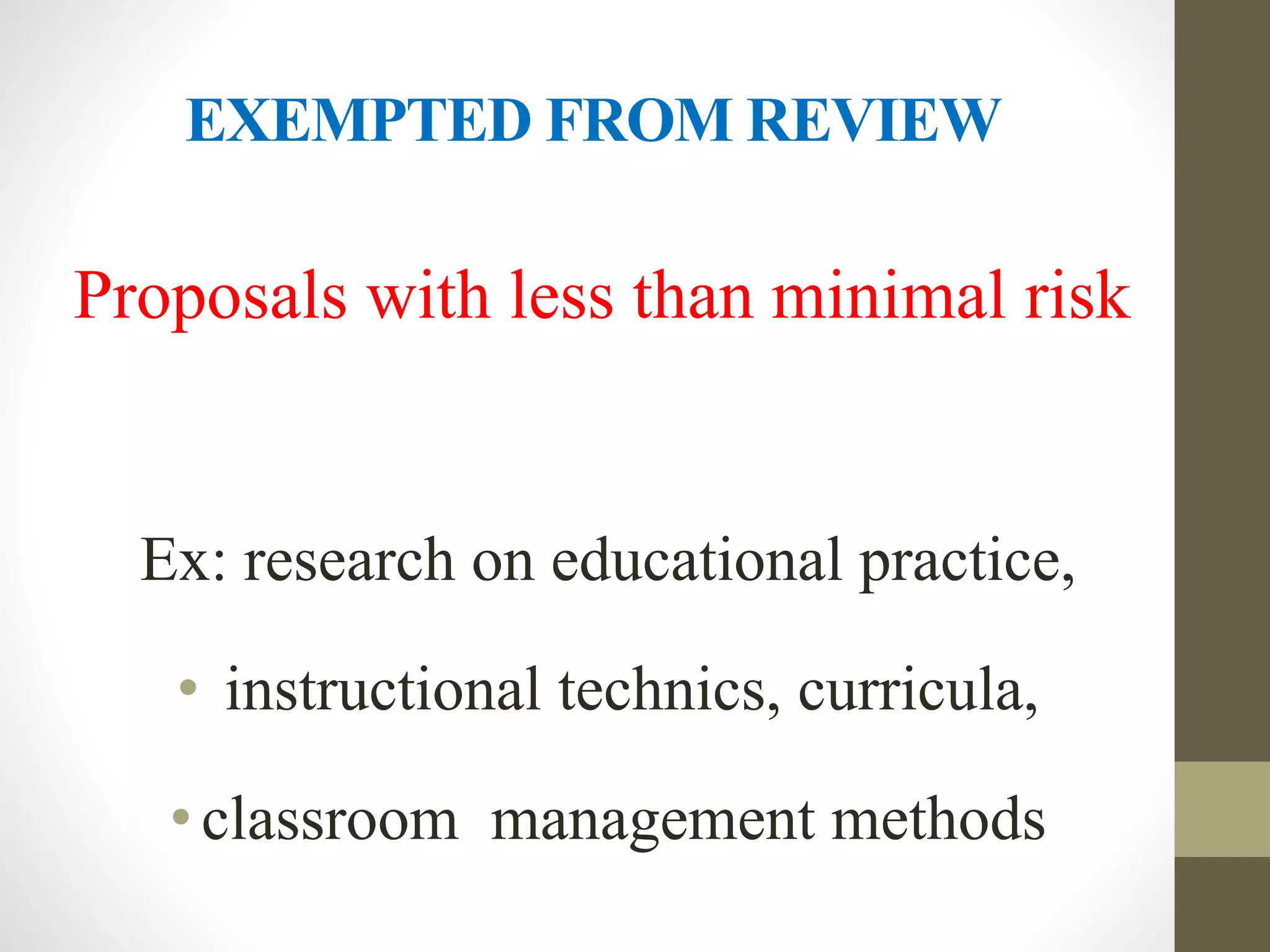 EXEMPTED FROM REVIEW
Proposals with less than minimal risk
Ex: research on educational practice,
• instructional technics, curricula,
• classroom management methods
 