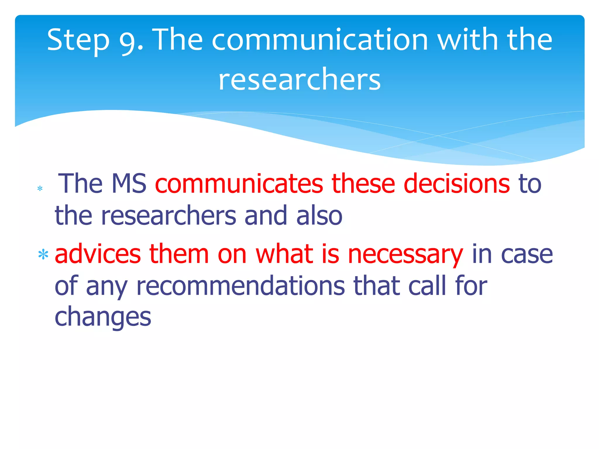  The MS communicates these decisions to
the researchers and also
 advices them on what is necessary in case
of any recommendations that call for
changes
Step 9. The communication with the
researchers
 