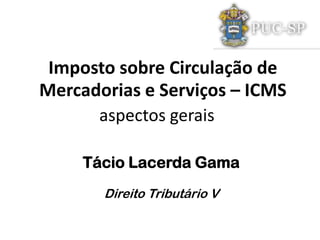Imposto sobre Circulação de
Mercadorias e Serviços – ICMS
      aspectos gerais

     Tácio Lacerda Gama
       Direito Tributário V
 