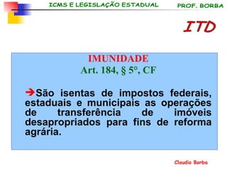 ITD IMUNIDADE Art. 184, § 5°, CF São isentas de impostos federais, estaduais e municipais as operações de transferência de imóveis desapropriados para fins de reforma agrária. 