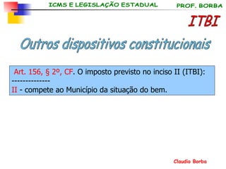 ITBI Outros dispositivos constitucionais Art. 156,  § 2º, CF . O imposto previsto no inciso II (ITBI): -------------- II  - compete ao Município da situação do bem. 