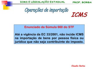 Enunciado da Súmula 660 do STF Até a vigência da EC 33/2001, não incide ICMS na importação de bens por pessoa física ou jurídica que não seja contribuinte do imposto.   ICMS Operações de importação 
